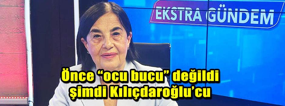 Önce “ocu bucu” değildi şimdi Kılıçdaroğlu’cu