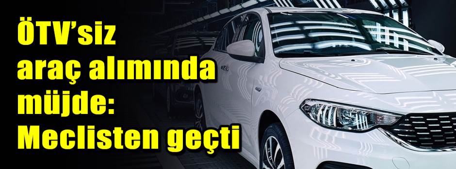 ÖTV’siz araç alımında müjde: Meclisten geçti