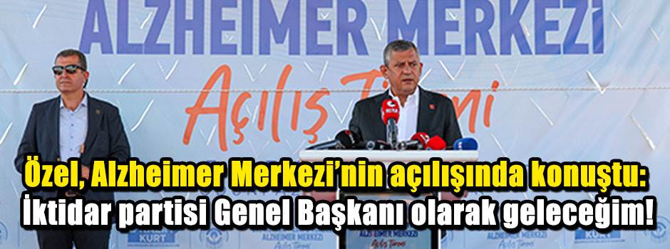 Özel, Alzheimer Merkezi'nin açılışında konuştu: İktidar partisi Genel Başkanı olarak geleceğim!