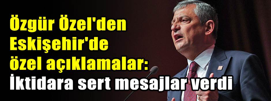 Özgür Özel'den Eskişehir'de özel açıklamalar: İktidara sert mesajlar verdi
