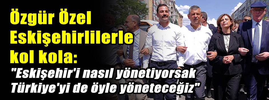 Özgür Özel Eskişehirlilerle kol kola: "Eskişehir'i nasıl yönetiyorsak Türkiye'yi de öyle yöneteceğiz"