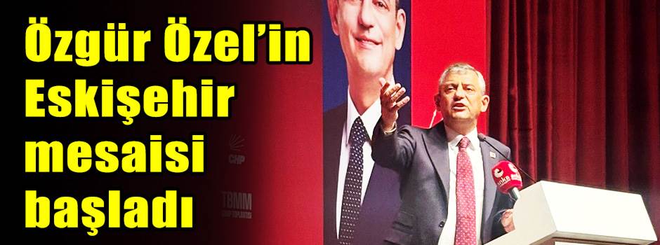 Özgür Özel’in Eskişehir mesaisi başladı
