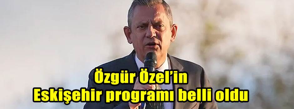 Özgür Özel’in Eskişehir programı belli oldu