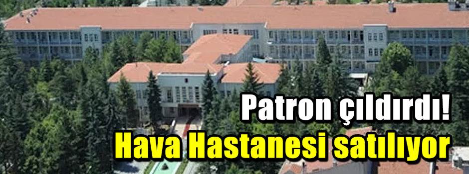 Patron çıldırdı! Hava Hastanesi satılıyor