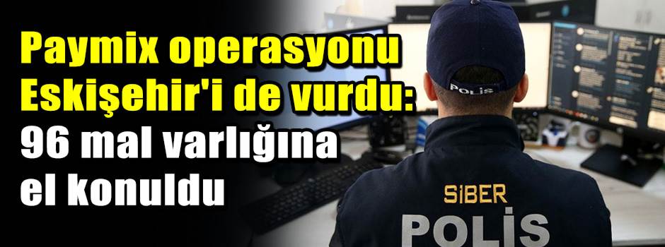 Paymix operasyonu Eskişehir'i de vurdu: 96 mal varlığına el konuldu