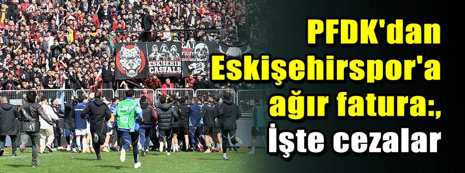 PFDK'dan Eskişehirspor'a ağır fatura: İşte ce…