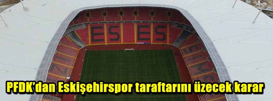 PFDK’dan Eskişehirspor taraftarını üzecek karar