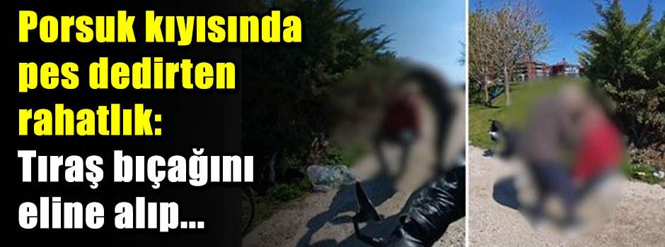 Porsuk kıyısında pes dedirten rahatlık: Tıraş bıçağını eline alıp...