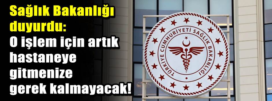 Sağlık Bakanlığı duyurdu: O işlem için artık hastaneye gitmenize gerek kalmayacak!