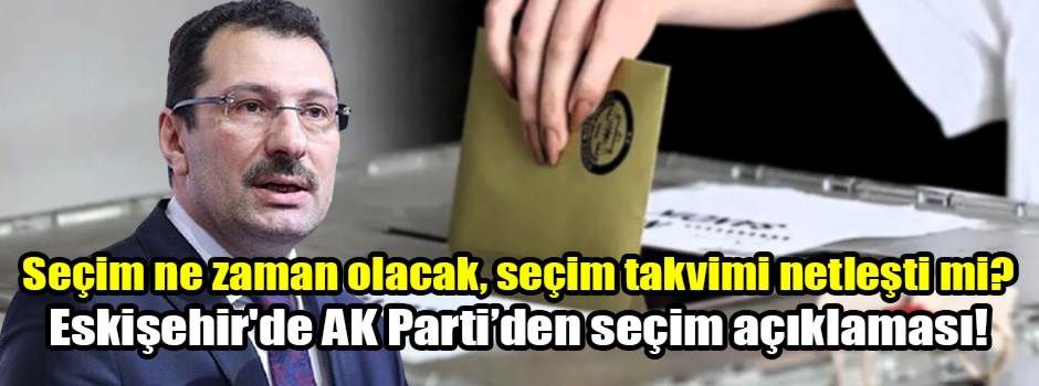 Seçim ne zaman olacak, seçim takvimi netleşti mi? Eskişehir'de AK Parti’den seçim açıklaması!