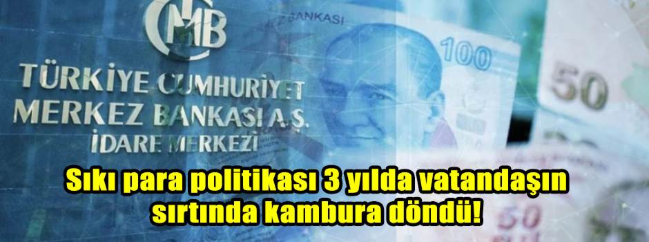 Sıkı para politikası 3 yılda vatandaşın sırtında kambura döndü!
