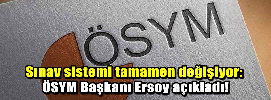 Sınav sistemi tamamen değişiyor: ÖSYM Başkanı Ersoy açıkladı!