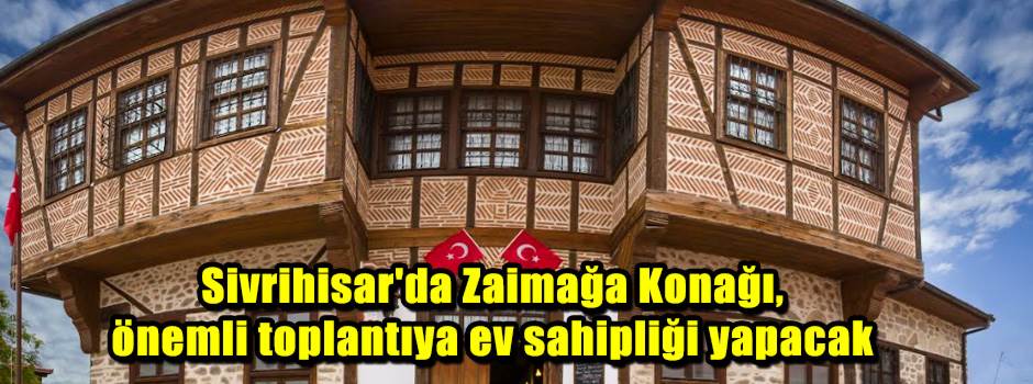 Sivrihisar'da Zaimağa Konağı, önemli toplantı…