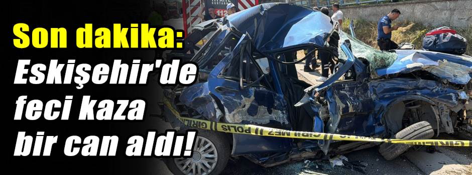 Son dakika: Eskişehir'de feci kaza bir can aldı!
