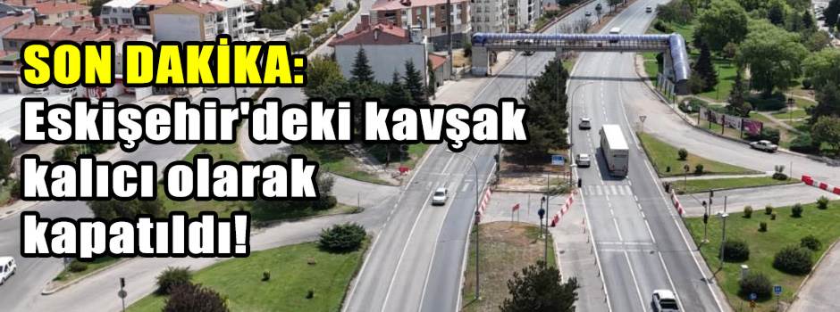 SON DAKİKA: Eskişehir'deki kavşak kalıcı olarak kapatıldı!