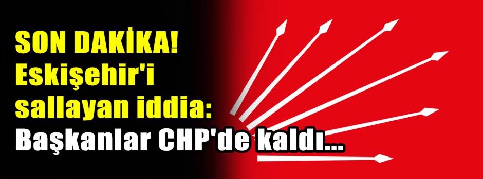 SON DAKİKA! Eskişehir'i sallayan iddia: Başkanlar CHP'de kaldı...