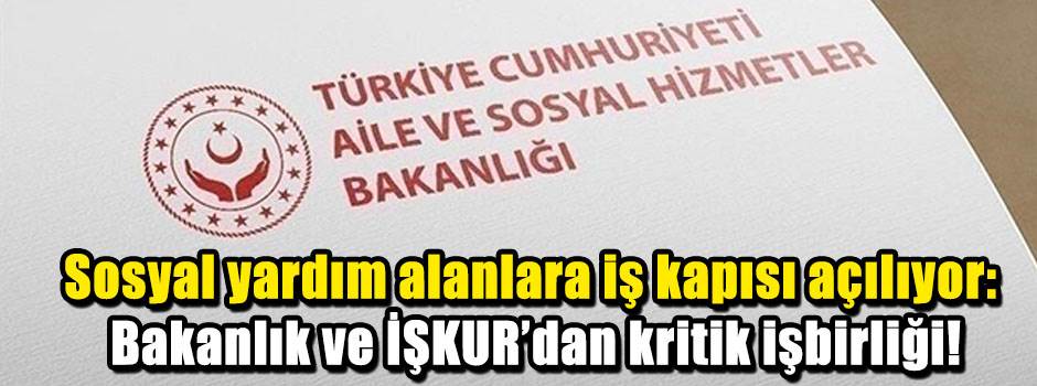 Sosyal yardım alanlara iş kapısı açılıyor: Bakanlık ve İŞKUR’dan kritik işbirliği!