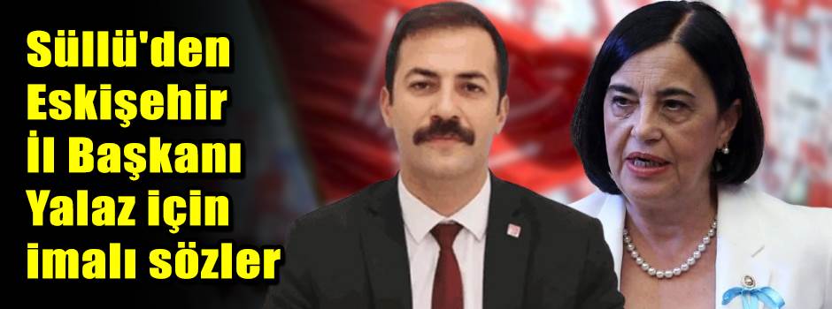 Süllü'den Eskişehir İl Başkanı Yalaz için imalı sözler