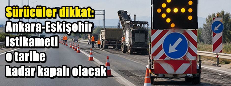 Sürücüler dikkat: Ankara-Eskişehir istikameti o tarihe kadar kapalı olacak