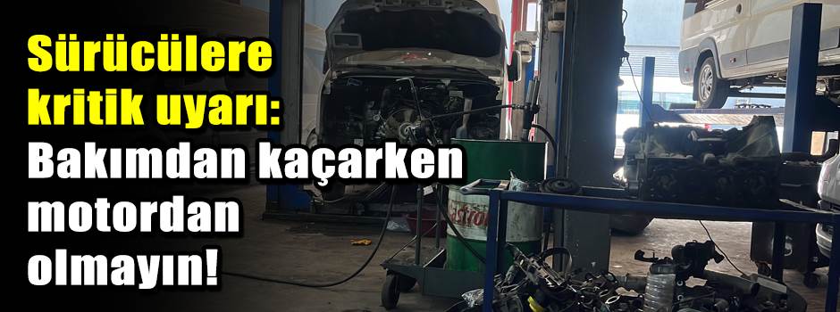 Sürücülere kritik uyarı: Bakımdan kaçarken motordan olmayın!