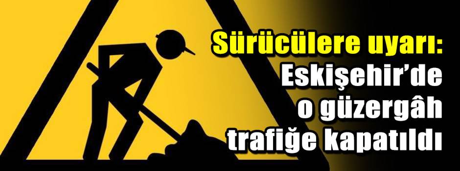 Sürücülere uyarı: Eskişehir’de o güzergâh tra…