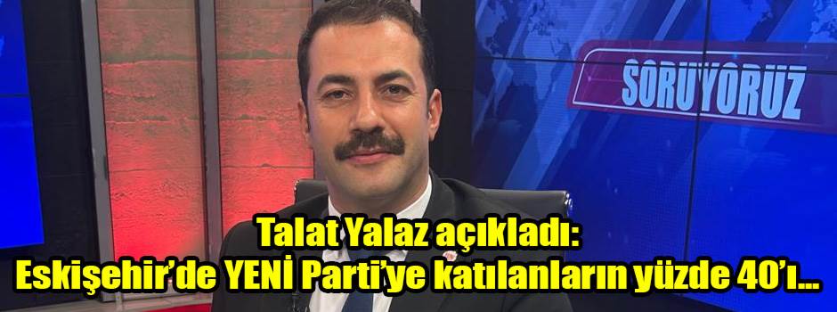 Talat Yalaz açıkladı: Eskişehir’de YENİ Parti’ye katılanların yüzde 40’ı...