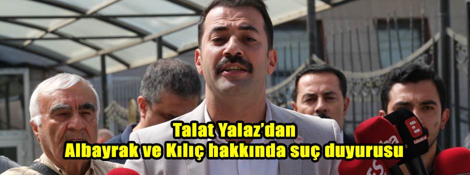 Talat Yalaz’dan Albayrak ve Kılıç hakkında suç duyurusu