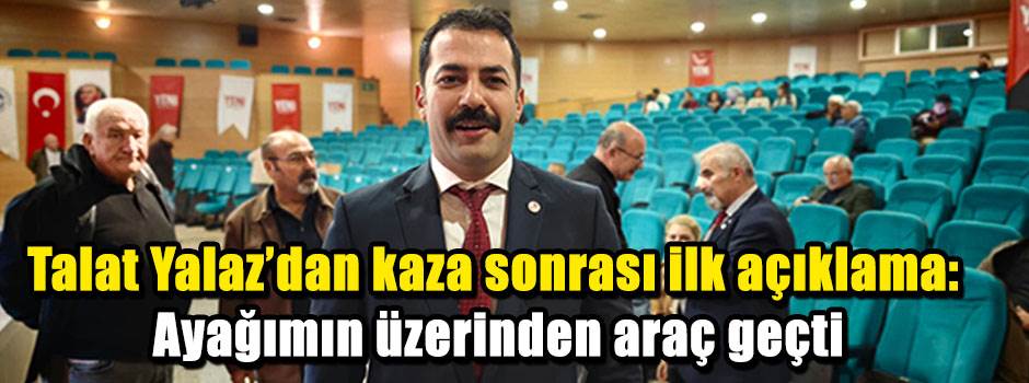 Talat Yalaz’dan kaza sonrası ilk açıklama: Ayağımın üzerinden araç geçti