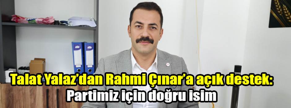 Talat Yalaz’dan Rahmi Çınar’a açık destek: Partimiz için doğru isim