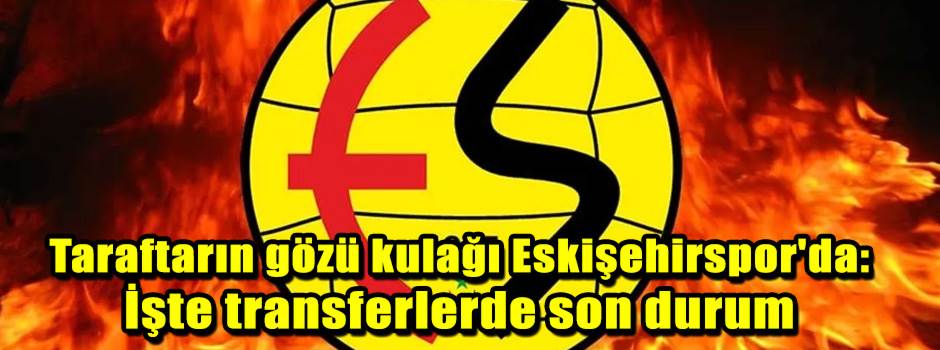 Taraftarın gözü kulağı Eskişehirspor'da: İşte transferlerde son durum