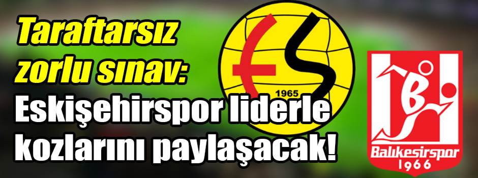 Taraftarsız zorlu sınav: Eskişehirspor liderle kozlarını paylaşacak!