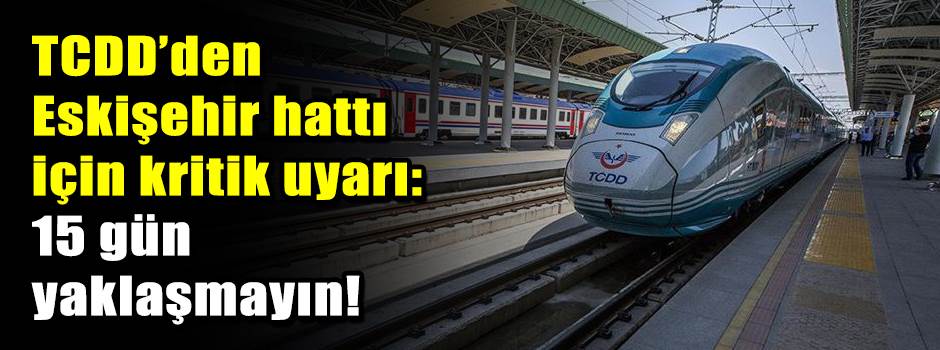 TCDD’den Eskişehir hattı için kritik uyarı: 1…