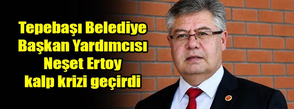 Tepebaşı Belediye Başkan Yardımcısı Neşet Ertoy kalp krizi geçirdi