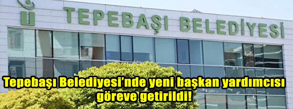 Tepebaşı Belediyesi’nde yeni başkan yardımcısı göreve getirildi!