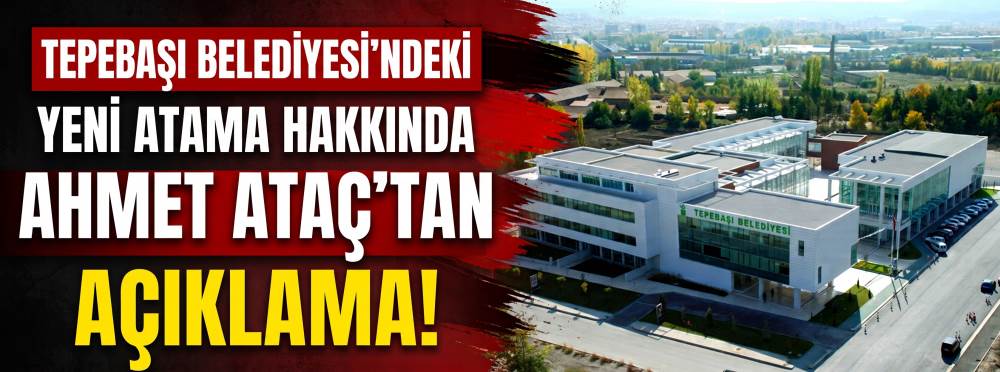 Tepebaşı Belediyesi'ndeki yeni atama hakkında Ahmet Ataç’tan açıklama