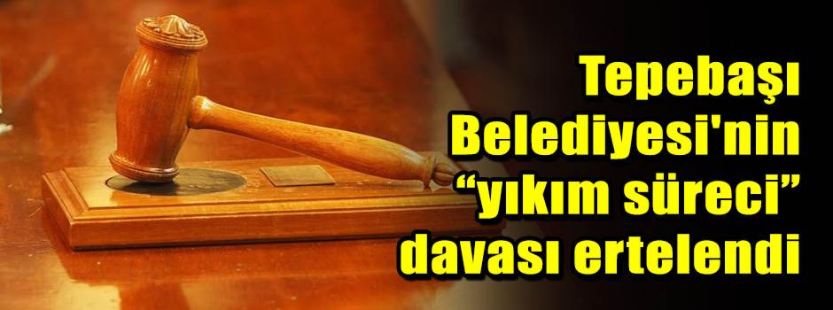 Tepebaşı Belediyesi'nin “yıkım süreci” davası…