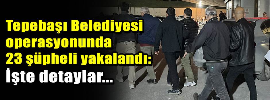 Tepebaşı Belediyesi operasyonunda 23 şüpheli yakalandı: İşte detaylar...