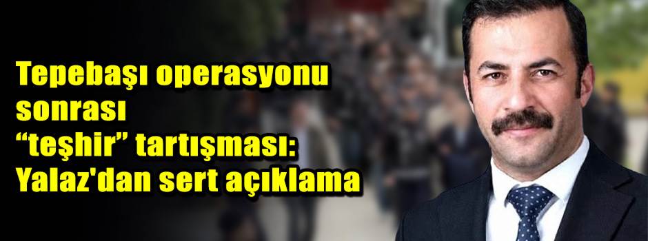 Tepebaşı operasyonu sonrası “teşhir” tartışması: Yalaz'dan sert açıklama