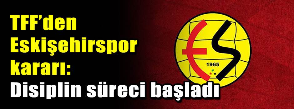 TFF’den Eskişehirspor kararı: Disiplin süreci başladı