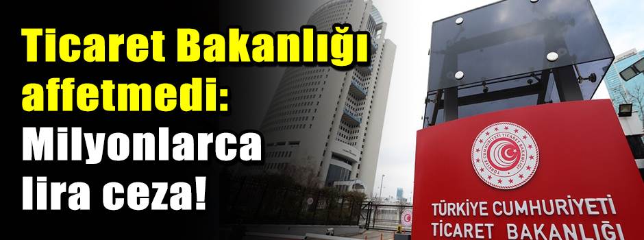 Ticaret Bakanlığı affetmedi: Milyonlarca lira ceza!