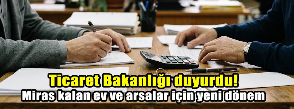 Ticaret Bakanlığı duyurdu! Miras kalan ev ve arsalar için yeni dönem