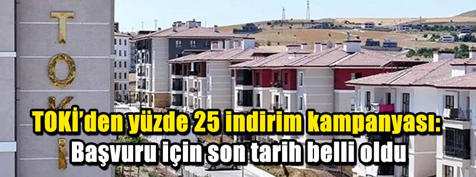 TOKİ’den yüzde 25 indirim kampanyası: Başvuru için son tarih belli oldu