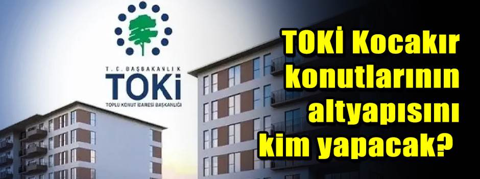 TOKİ Kocakır konutlarının altyapısını kim yap…