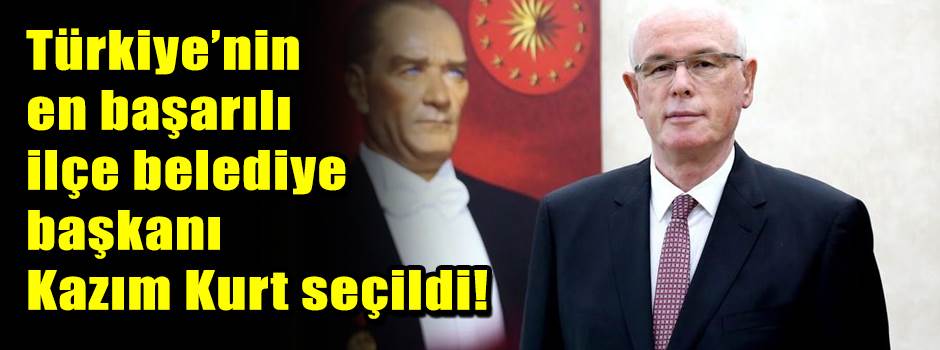 Türkiye’nin en başarılı ilçe belediye başkanı Kazım Kurt seçildi!