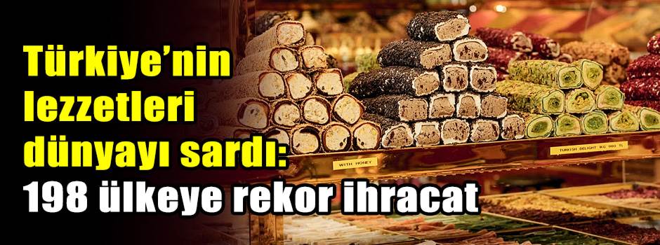 Türkiye’nin lezzetleri dünyayı sardı: 198 ülkeye rekor ihracat