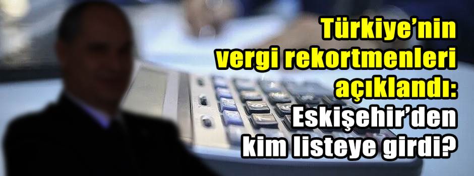 Türkiye’nin vergi rekortmenleri açıklandı: Eskişehir’den kim listeye girdi?