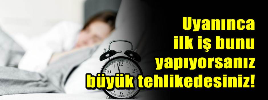 Uyanınca ilk iş bunu yapıyorsanız büyük tehli…