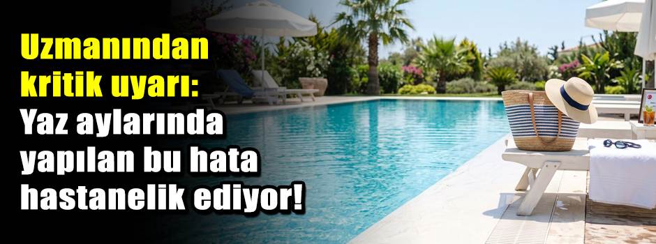 Uzmanından kritik uyarı: Yaz aylarında yapılan bu hata hastanelik ediyor!