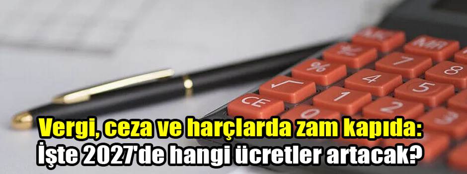 Vergi, ceza ve harçlarda zam kapıda: İşte 2027'de hangi ücretler artacak?
