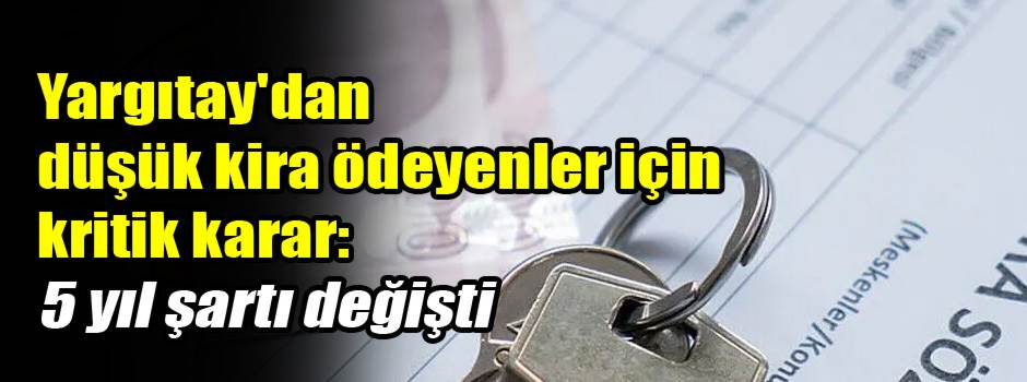 Yargıtay'dan düşük kira ödeyenler için kritik karar: 5 yıl şartı değişti